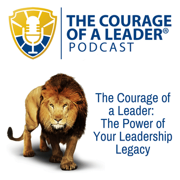 The Courage of a Leader: The Power of Your Leadership Legacy