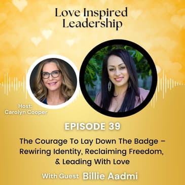 The Courage To Lay Down The Badge – Rewiring Identity, Reclaiming Freedom, & Leading With Love with Billie Aadmi