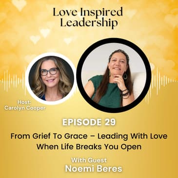 From Grief To Grace – Leading With Love When Life Breaks You Open With Noemi Beres