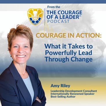 Courage in Action: What It Takes to Powerfully Lead Through Change