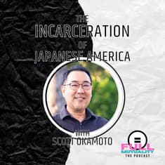 S2E12: The Incarceration of Japanese America — with Scott Okamoto