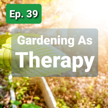 Ep. 39 - Gardening As Therapy