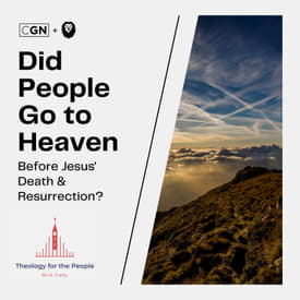Did People Go to Heaven Before Jesus’ Death &amp; Resurrection?