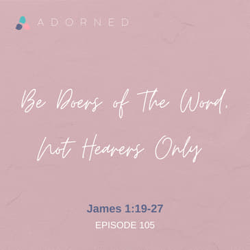 Ep. 105 - Be Doers of The Word, Not Hearers Only - James 1:19-27