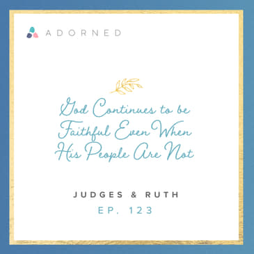 Ep. 123 - God Continues to be Faithful Even When His People Are Not - Judges and Ruth