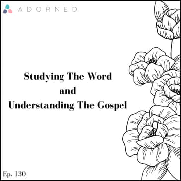 Ep. 130 - Studying The Word and Understanding The Gospel
