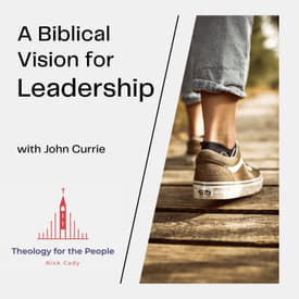 A Biblical Vision for Leadership - with John Currie