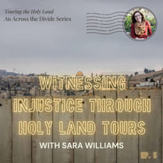 Witnessing Injustice through Holy Land Tours with Sara Williams- Touring the Holy Land #5