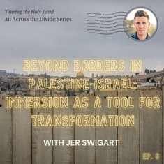 Beyond Borders in Palestine-Israel: Immersion as a Tool for Transformation with Jer Swigart- Touring the Holy Land #6