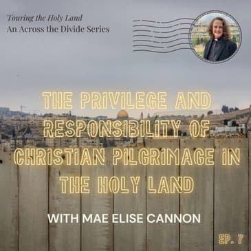 The Privilege and Responsibility of Christian Pilgrimage in the Holy Land with Mae Elise Cannon- Touring the Holy Land #7