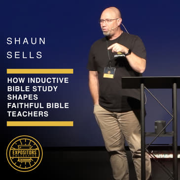 How Inductive Bible Study Shapes Faithful Bible Teachers - Shaun Sells