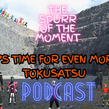 Spurr Of The Moment Podcast:It’s Time For Even More Tokusatsu