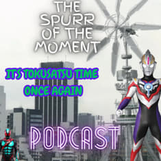 Spurr Of The Moment Podcast: It’s Tokusatsu Time Once Again