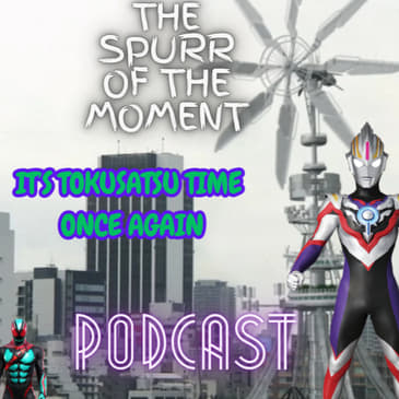 Spurr Of The Moment Podcast: It’s Tokusatsu Time Once Again