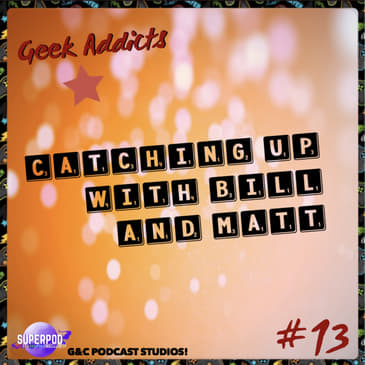 Geek Addicts - Episode 13: Catching Up With Bill And Matt!