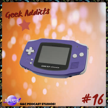 Geek Addicts - Episode 16: Talking GBA Memories!
