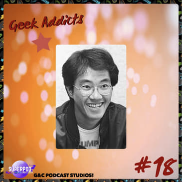 Geek Addicts - Episode 18: In Memory of Akira Toriyama.