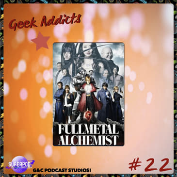 Geek Addicts - Episode 22: Discussing The Live Action Full Metal Alchemist Film!