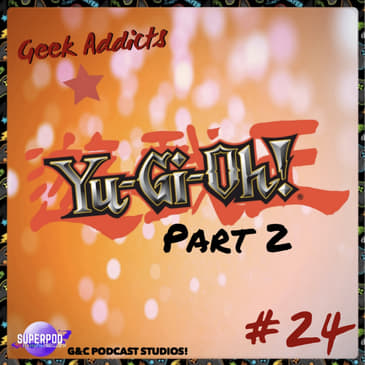 Geek Addicts - Episode 24: Yu-Gi-Oh! Retrospective Part 2: Electric Boogaloo!