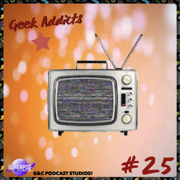 Geek Addicts - Episode 25: Talking About Our Favorite TV Shows!