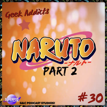 Geek Addicts - Episode 30: Let's Talk About Naruto Part 2!