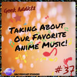 Geek Addicts - Episode 37: Talking About Our Favorite Anime Music!