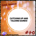 Geek Addicts - Episode 40: Catching Up And Talking Games!