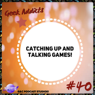 Geek Addicts - Episode 40: Catching Up And Talking Games!
