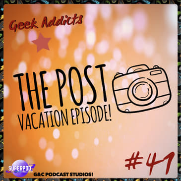Geek Addicts - Episode 41: The Post Vacation Episode!