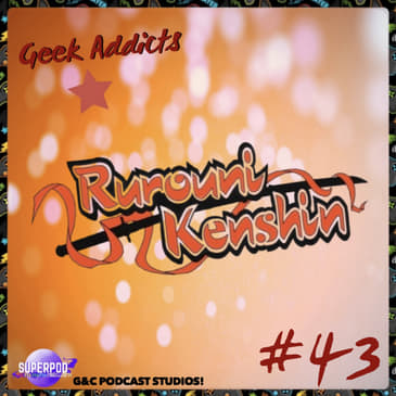 Geek Addicts - Episode 43: Discussing Rurouni Kenshin!