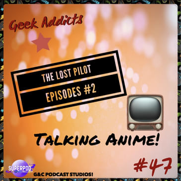 Geek Addicts - Episode 47: The Lost Pilot Episodes #2: Talking Anime!