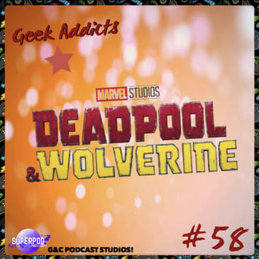 Geek Addicts - Episode 58: Discussing Deadpool &amp; Wolverine!