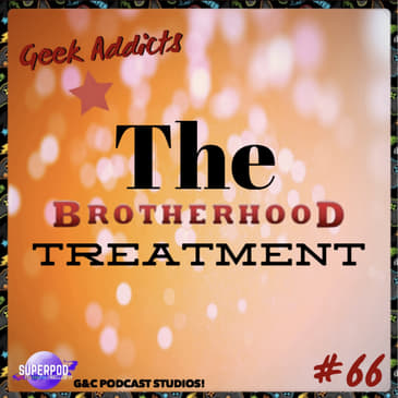 Geek Addicts - Episode 66: The Brotherhood Treatment.