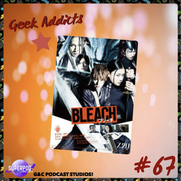 Geek Addicts - Episode 67: Discussing The Live Action Bleach Film!