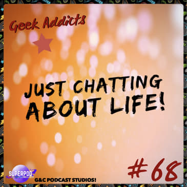 Geek Addicts - Episode 68: Just Chatting About Life!