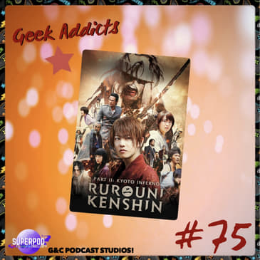 Geek Addicts - Episode 75: Let't Talk About Rurouni Kenshin: Kyoto Inferno!