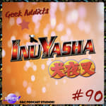 Geek Addicts - Episode 90: The Inuyasha Episode!