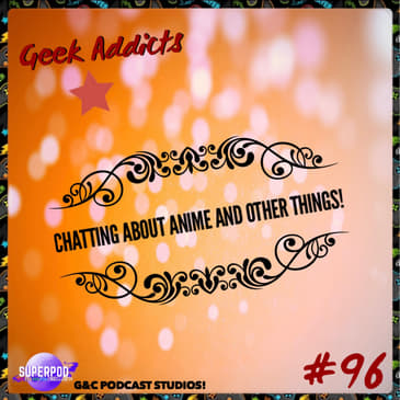 Geek Addicts - Episode 96: Chatting About Anime And Other Things!