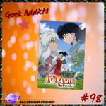 Geek Addicts - Episode 98: Discussing Inuyasha: The Final Act!