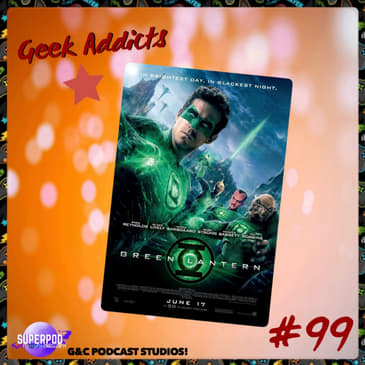 Geek Addicts - Episode 99: Let's Talk About Green Lantern 2011!