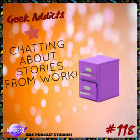 Geek Addicts - Episode 118: Chatting About Stories From Work!
