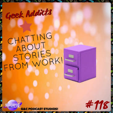 Geek Addicts - Episode 118: Chatting About Stories From Work!