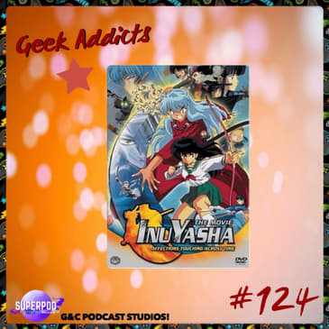 Geek Addicts - Episode 124: Let's Talk Inuyasha Movie 1!