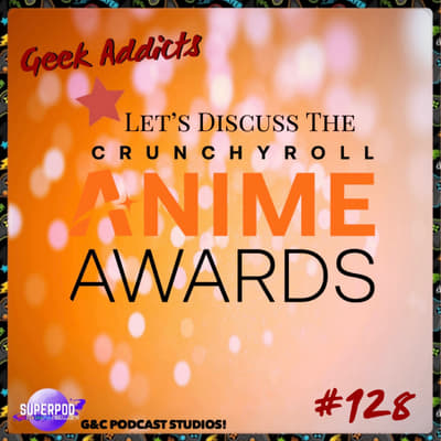 Geek Addicts - Episode 128: Let'd Discuss The Crunchyroll Anime Awards!