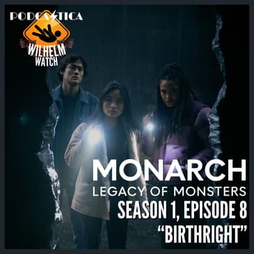 WILHELM WATCH / HOUSE PODCASTICA - Monarch: Legacy of Monsters S01E08 "Birthright"