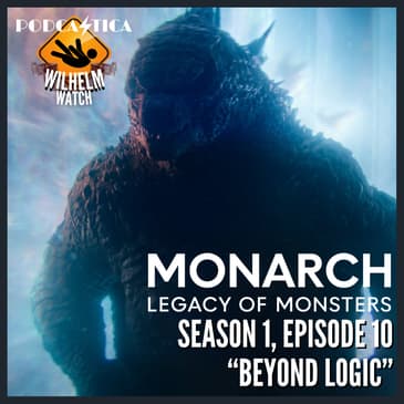 WILHELM WATCH / HOUSE PODCASTICA - Monarch: Legacy of Monsters S01E10 "Beyond Logic"