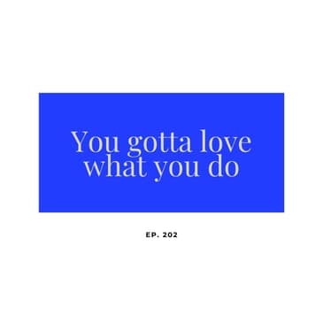 Ep 202 You gotta love what you do