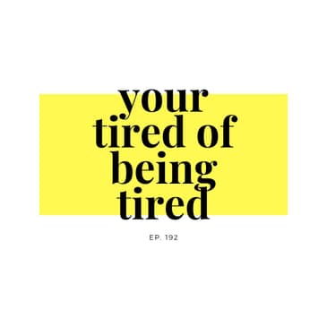 Ep. 192 You're tired of being tired