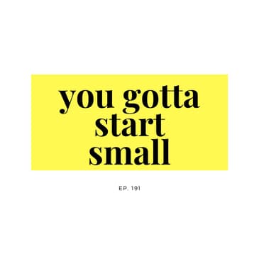 Ep. 191 You gotta start small