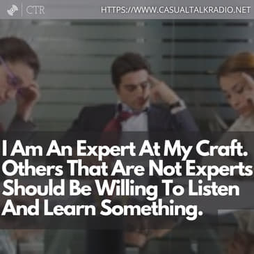 I Am An Expert At My Craft. Others That Are Not Experts Should Be Willing To Listen And Learn Something.